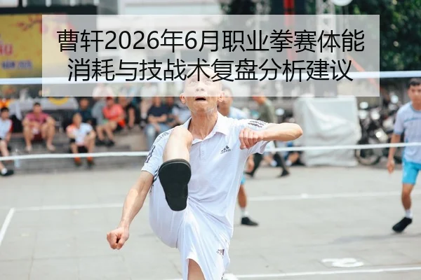 曹轩2026年6月职业拳赛体能消耗与技战术复盘分析建议