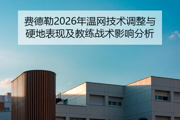 费德勒2026年温网技术调整与硬地表现及教练战术影响分析