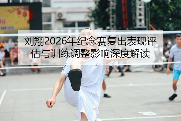 刘翔2026年纪念赛复出表现评估与训练调整影响深度解读