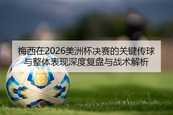 梅西在2026美洲杯决赛的关键传球与整体表现深度复盘与战术解析